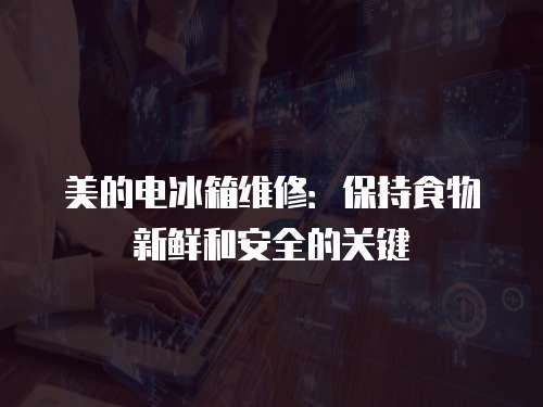 美的電冰箱維修：保持食物新鮮和安全的關(guān)鍵