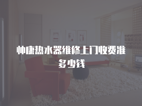 帥康熱水器維修上門(mén)收費(fèi)準(zhǔn)多少錢(qián)
