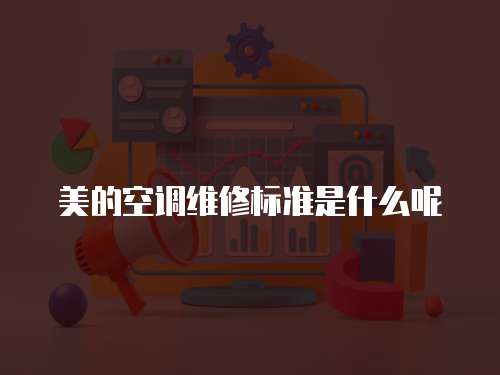 美的空調(diào)維修標(biāo)準(zhǔn)是什么呢