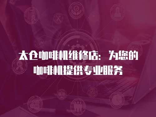 太倉咖啡機維修店：為您的咖啡機提供專業服務