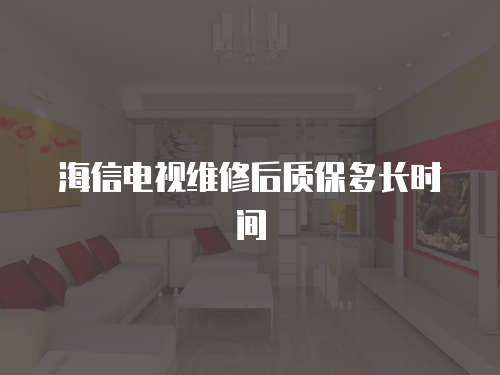 海信電視維修后質(zhì)保多長時(shí)間