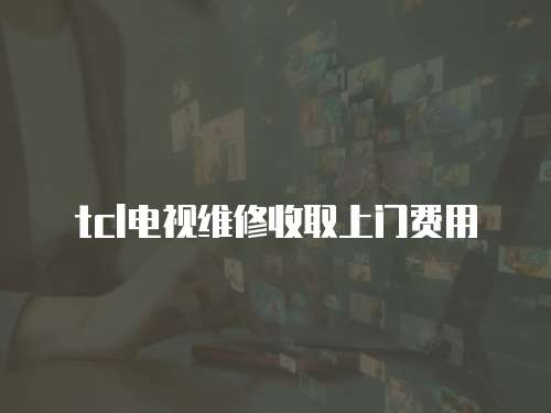 tcl電視維修收取上門費(fèi)用