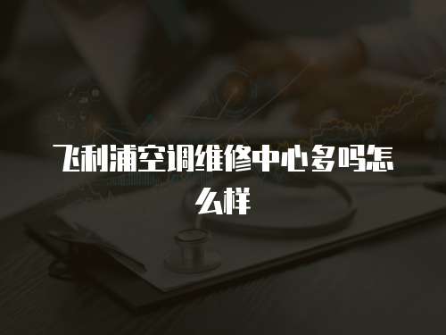 飛利浦空調(diào)維修中心多嗎怎么樣