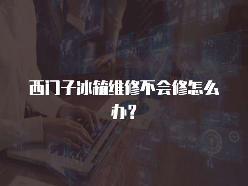 西門子冰箱維修不會修怎么辦？
