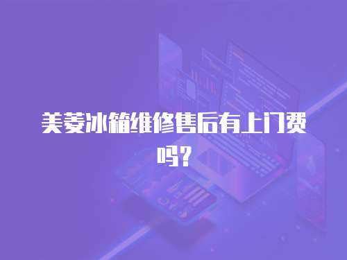 美菱冰箱維修售后有上門費嗎？