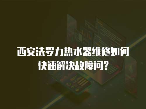 西安法羅力熱水器維修如何快速解決故障問？