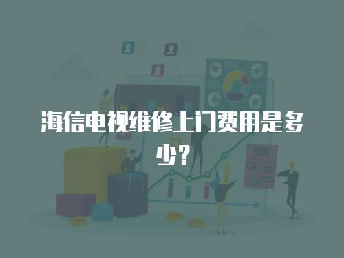 海信電視維修上門費用是多少？