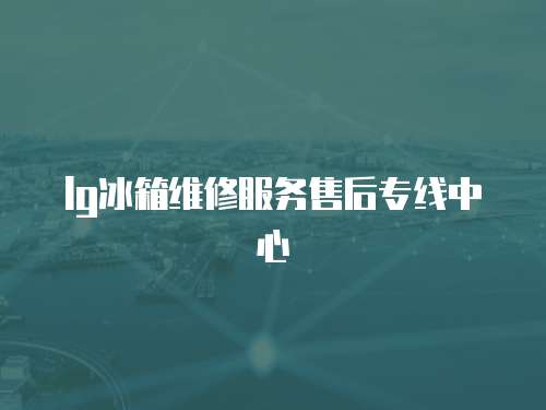 lg冰箱維修服務(wù)售后專線中心