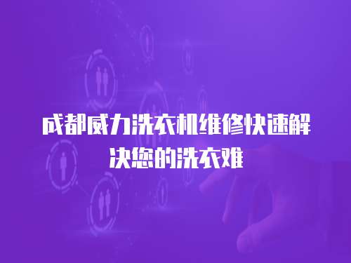 成都威力洗衣機(jī)維修快速解決您的洗衣難