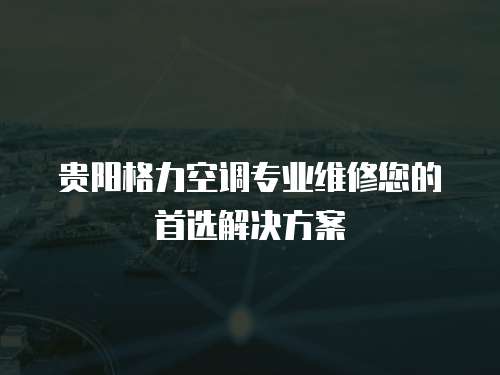 貴陽格力空調(diào)專業(yè)維修您的首選解決方案
