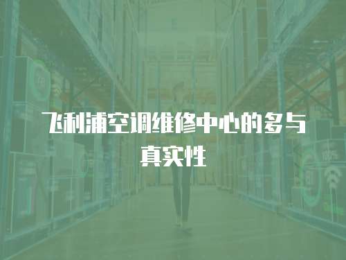 飛利浦空調(diào)維修中心的多與真實(shí)性