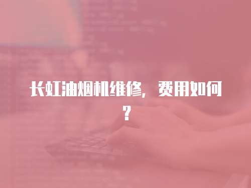 長虹油煙機維修，費用如何？