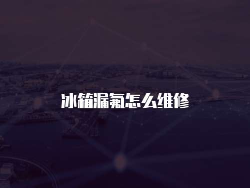 冰箱漏氟怎么維修