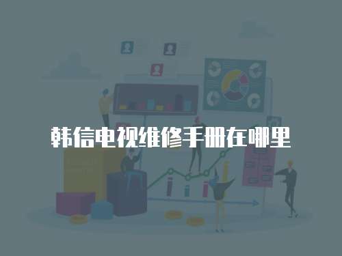 韓信電視維修手冊在哪里