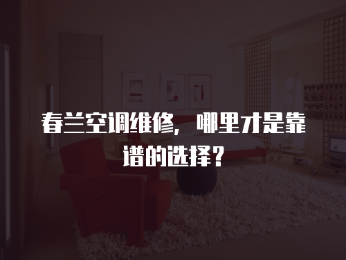 春蘭空調(diào)維修，哪里才是靠譜的選擇？