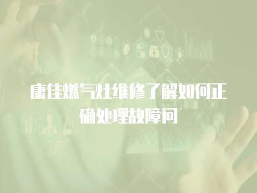 康佳燃?xì)庠罹S修了解如何正確處理故障問