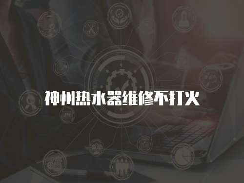 神州熱水器維修不打火