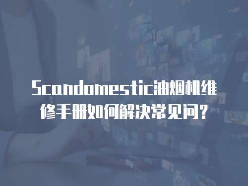 Scandomestic油煙機維修手冊如何解決常見問？