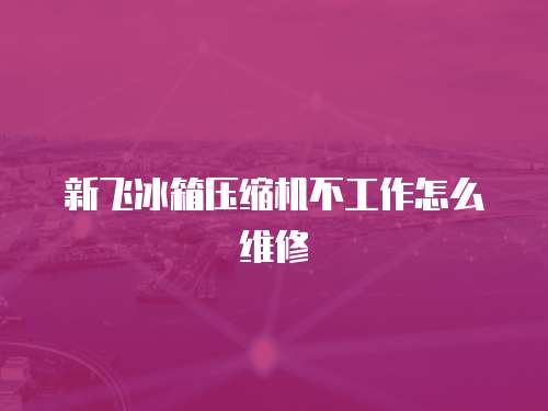 新飛冰箱壓縮機(jī)不工作怎么維修