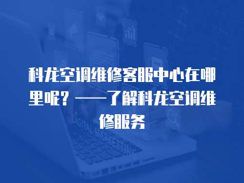 科龍空調維修客服中心在哪里呢？——了解科龍空調維修服務