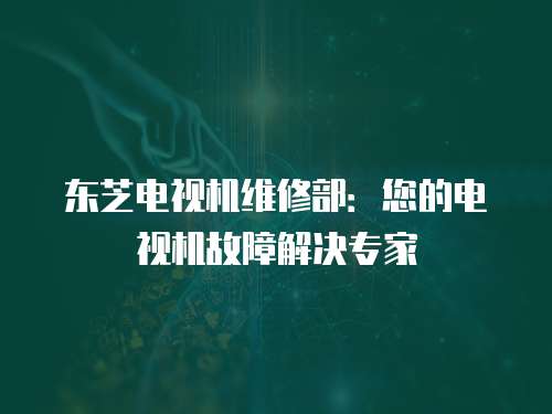 東芝電視機維修部：您的電視機故障解決專家