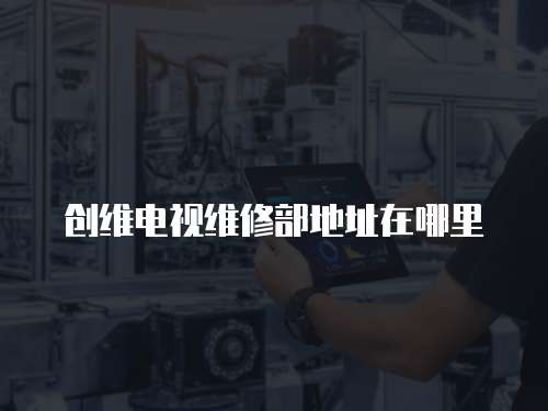 創(chuàng)維電視維修部地址在哪里