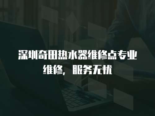 深圳奇田熱水器維修點專業維修，服務無憂