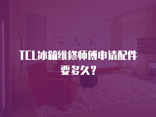 TCL冰箱維修師傅申請(qǐng)配件要多久？