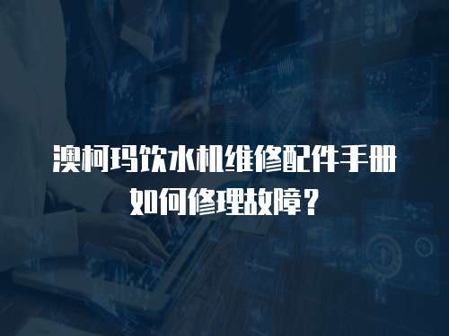 澳柯瑪飲水機維修配件手冊如何修理故障？
