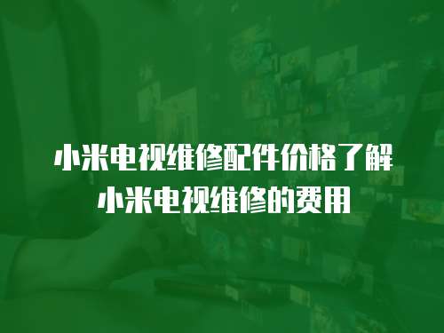 小米電視維修配件價格了解小米電視維修的費用