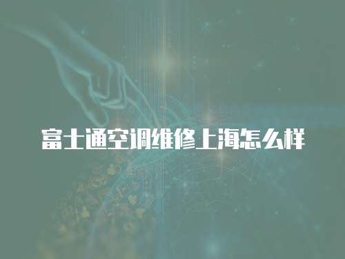 富士通空調維修上海怎么樣