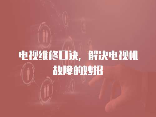 電視維修口訣，解決電視機故障的妙招