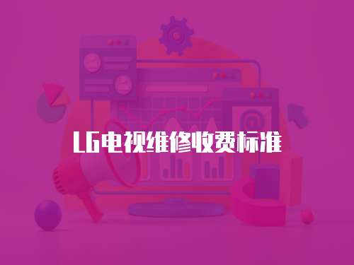 LG電視維修收費(fèi)標(biāo)準(zhǔn)