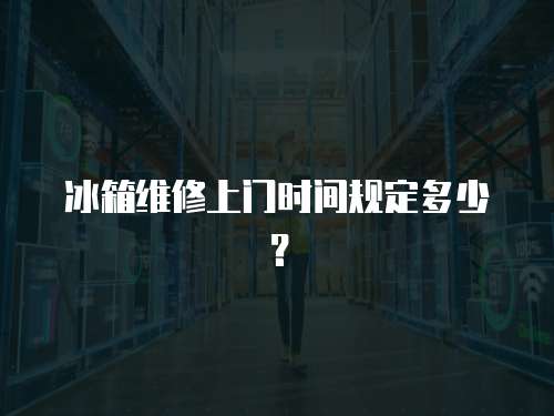 冰箱維修上門時間規定多少？
