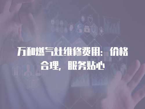 萬和燃氣灶維修費用：價格合理，服務貼心