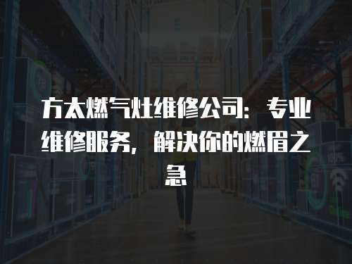 方太燃?xì)庠罹S修公司：專業(yè)維修服務(wù)，解決你的燃眉之急