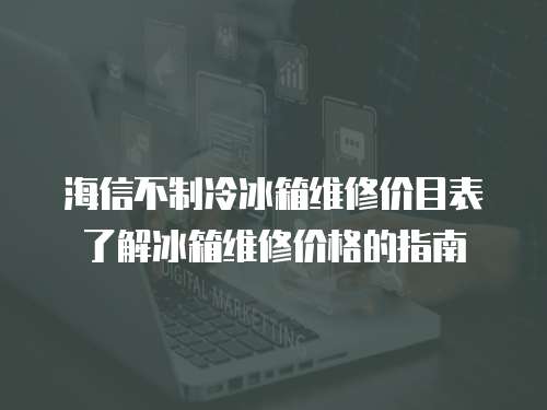 海信不制冷冰箱維修價目表了解冰箱維修價格的指南