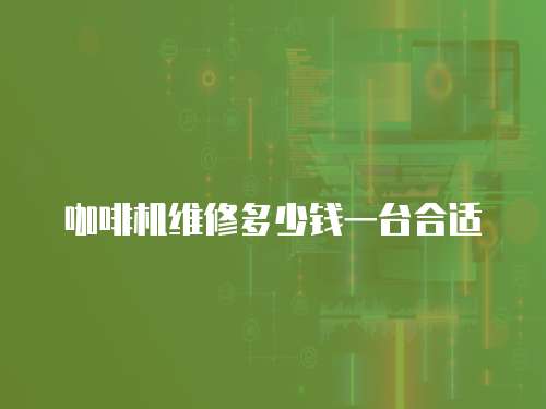 咖啡機維修多少錢一臺合適