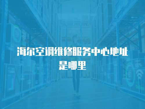 海爾空調(diào)維修服務(wù)中心地址是哪里