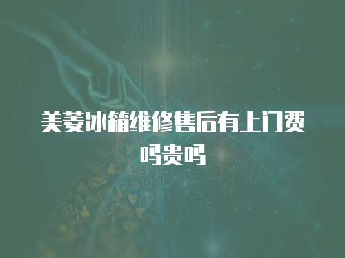 美菱冰箱維修售后有上門費嗎貴嗎