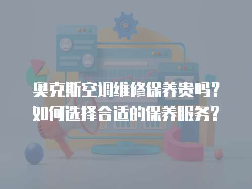 奧克斯空調維修保養貴嗎？如何選擇合適的保養服務？