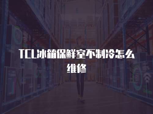 TCL冰箱保鮮室不制冷怎么維修
