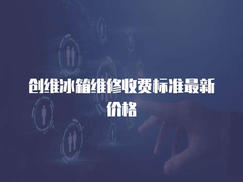 創維冰箱維修收費標準最新價格