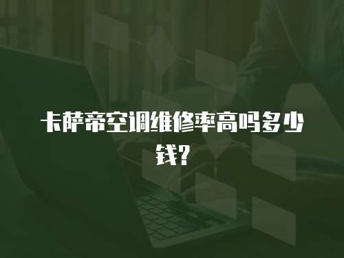 卡薩帝空調(diào)維修率高嗎多少錢(qián)？