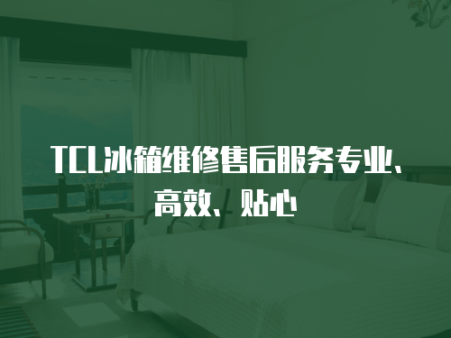 TCL冰箱維修售后服務(wù)專業(yè)、高效、貼心