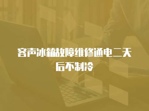 容聲冰箱故障維修通電二天后不制冷