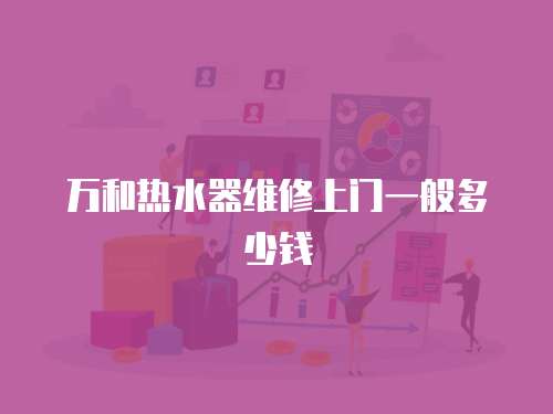 萬和熱水器維修上門一般多少錢