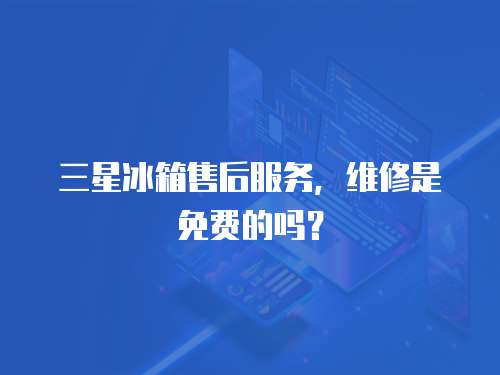 三星冰箱售后服務，維修是免費的嗎？
