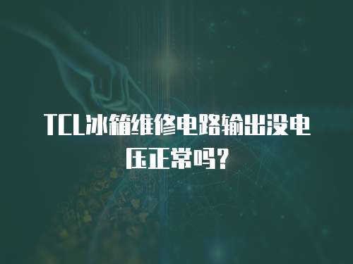 TCL冰箱維修電路輸出沒電壓正常嗎？