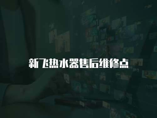 新飛熱水器售后維修點